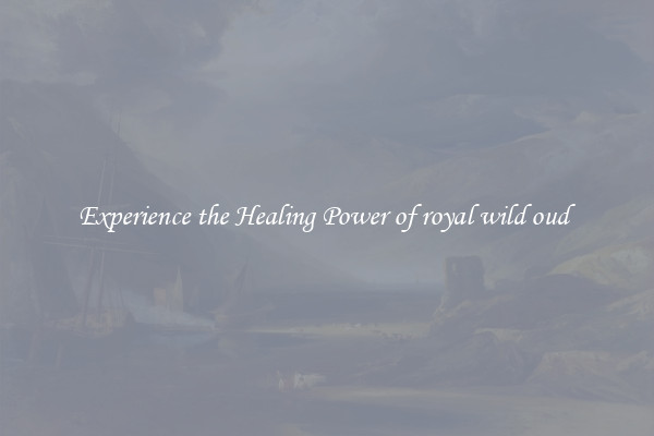 Experience the Healing Power of royal wild oud 