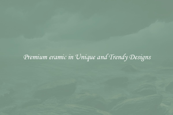 Premium eramic in Unique and Trendy Designs