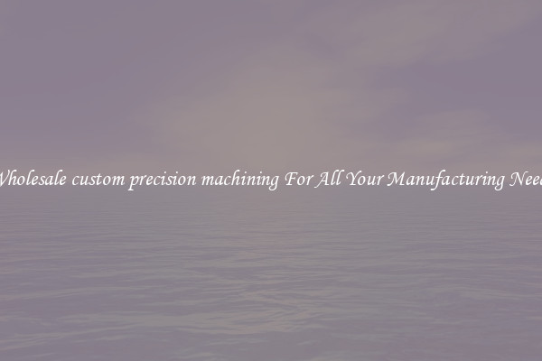 Wholesale custom precision machining For All Your Manufacturing Needs