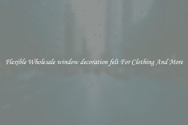 Flexible Wholesale window decoration felt For Clothing And More