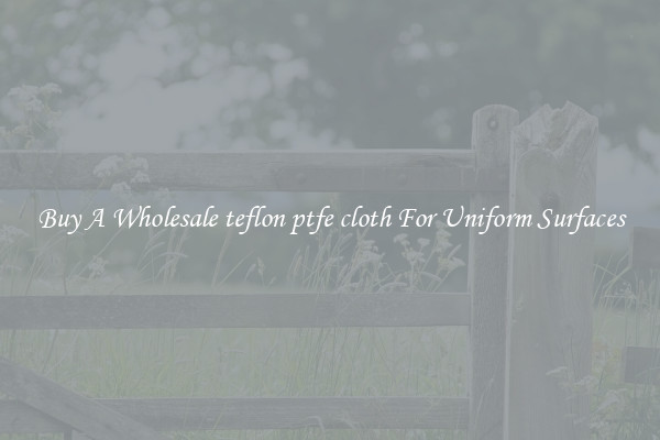 Buy A Wholesale teflon ptfe cloth For Uniform Surfaces