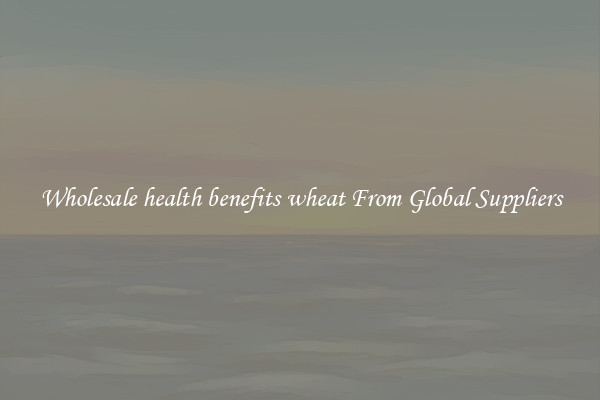Wholesale health benefits wheat From Global Suppliers