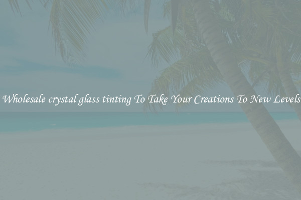 Wholesale crystal glass tinting To Take Your Creations To New Levels