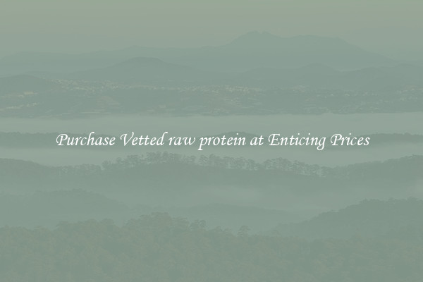 Purchase Vetted raw protein at Enticing Prices