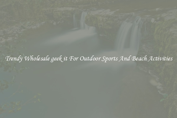 Trendy Wholesale geek it For Outdoor Sports And Beach Activities