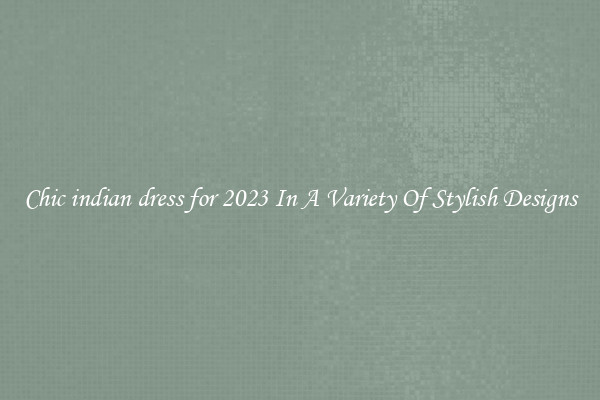 Chic indian dress for 2023 In A Variety Of Stylish Designs