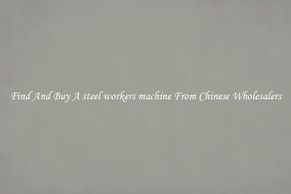 Find And Buy A steel workers machine From Chinese Wholesalers