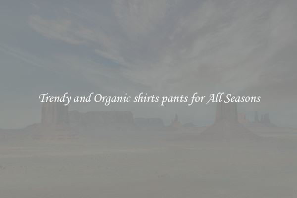 Trendy and Organic shirts pants for All Seasons