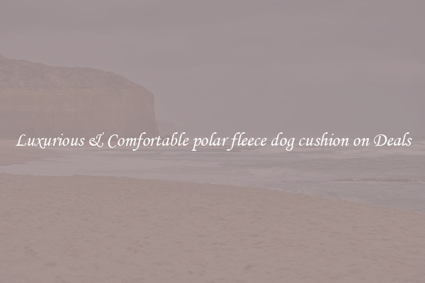 Luxurious & Comfortable polar fleece dog cushion on Deals