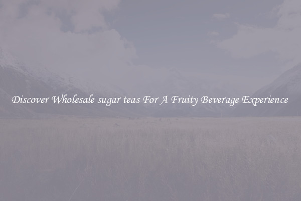 Discover Wholesale sugar teas For A Fruity Beverage Experience 