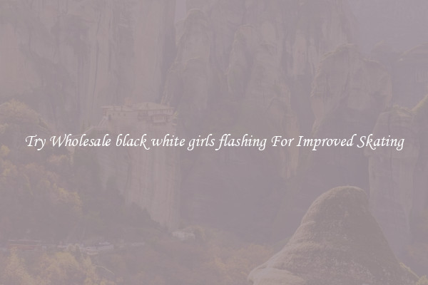 Try Wholesale black white girls flashing For Improved Skating