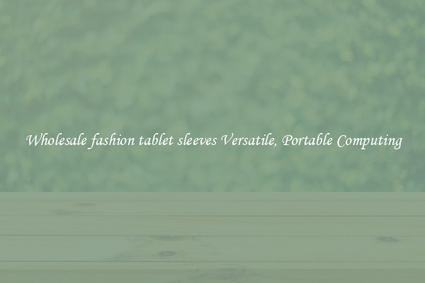 Wholesale fashion tablet sleeves Versatile, Portable Computing