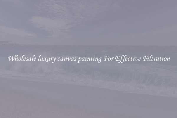 Wholesale luxury canvas painting For Effective Filtration