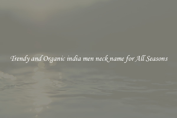 Trendy and Organic india men neck name for All Seasons