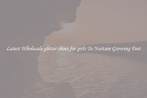 Latest Wholesale glitter shoes for girls To Nurture Growing Feet