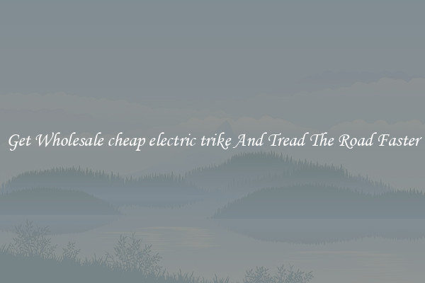Get Wholesale cheap electric trike And Tread The Road Faster