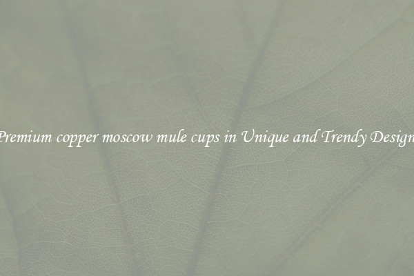 Premium copper moscow mule cups in Unique and Trendy Designs