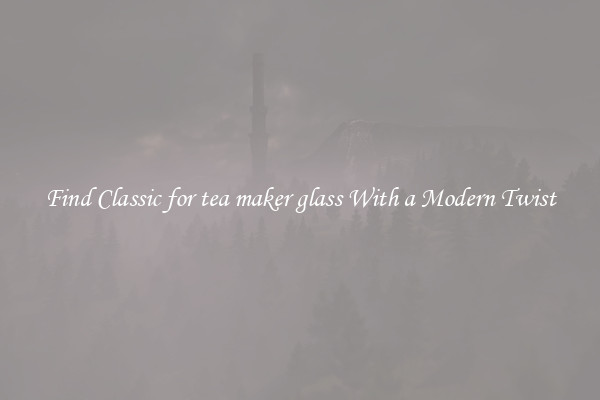 Find Classic for tea maker glass With a Modern Twist