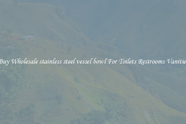 Buy Wholesale stainless steel vessel bowl For Toilets Restrooms Vanities