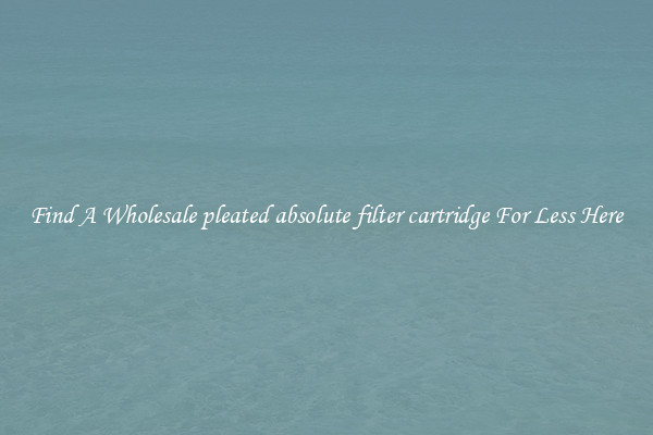 Find A Wholesale pleated absolute filter cartridge For Less Here