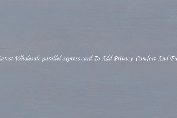 Latest Wholesale parallel express card To Add Privacy, Comfort And Fun