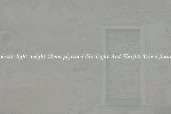 Wholesale light weight 18mm plywood For Light And Flexible Wood Solutions