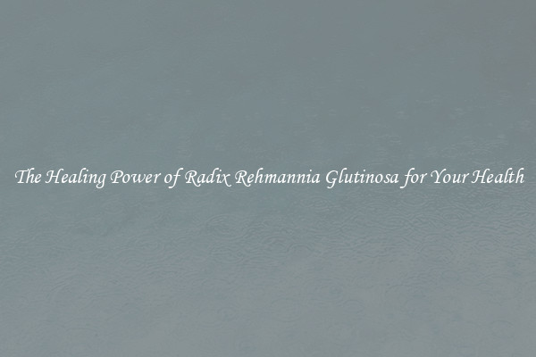 The Healing Power of Radix Rehmannia Glutinosa for Your Health