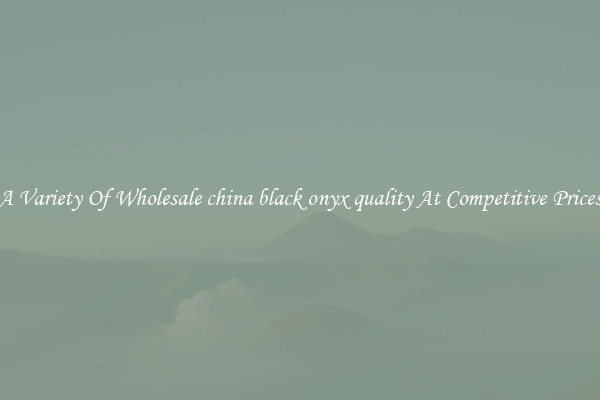 A Variety Of Wholesale china black onyx quality At Competitive Prices