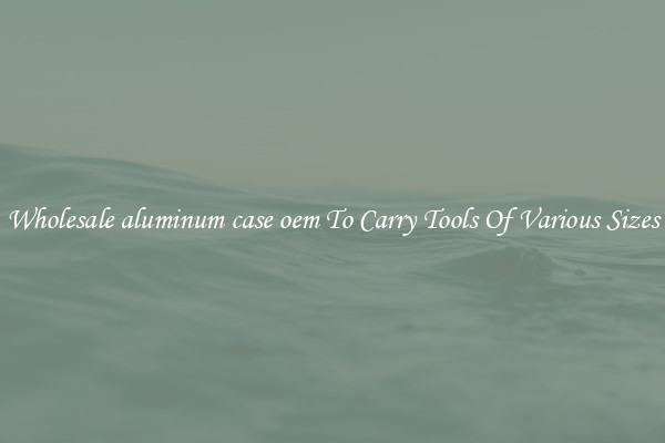Wholesale aluminum case oem To Carry Tools Of Various Sizes