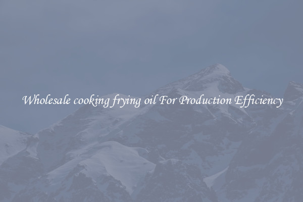 Wholesale cooking frying oil For Production Efficiency