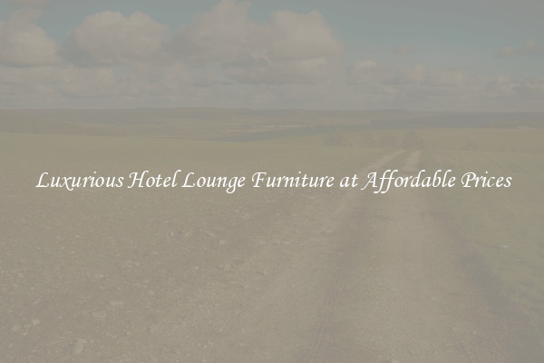 Luxurious Hotel Lounge Furniture at Affordable Prices