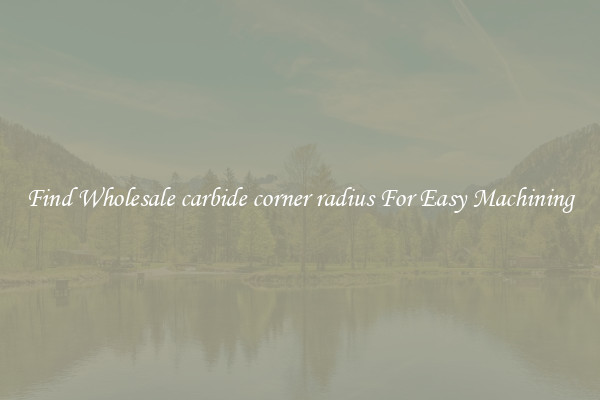 Find Wholesale carbide corner radius For Easy Machining