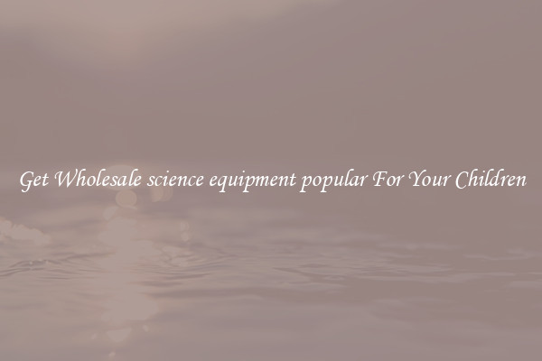 Get Wholesale science equipment popular For Your Children