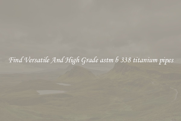 Find Versatile And High Grade astm b 338 titanium pipes