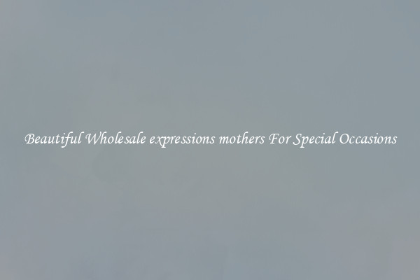 Beautiful Wholesale expressions mothers For Special Occasions