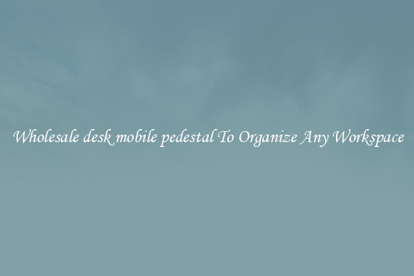 Wholesale desk mobile pedestal To Organize Any Workspace