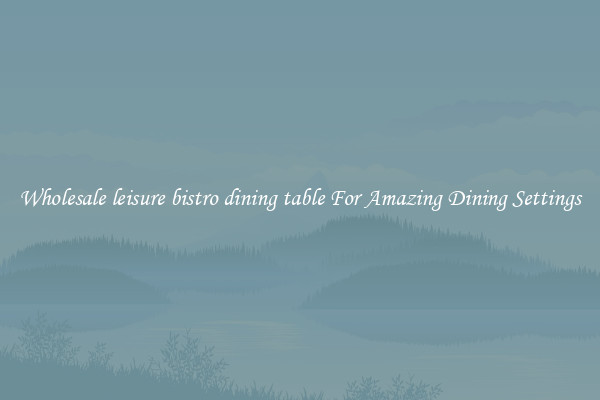 Wholesale leisure bistro dining table For Amazing Dining Settings