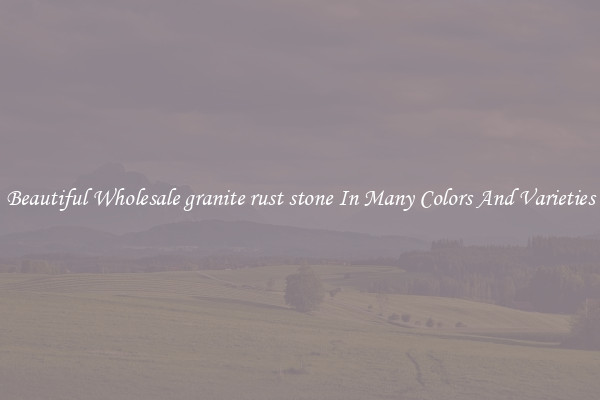 Beautiful Wholesale granite rust stone In Many Colors And Varieties