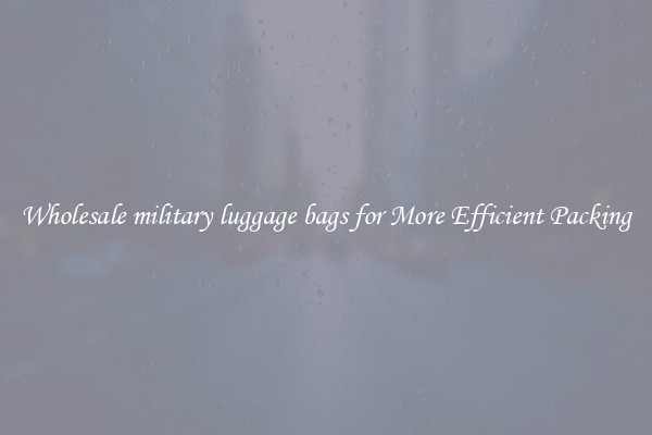 Wholesale military luggage bags for More Efficient Packing