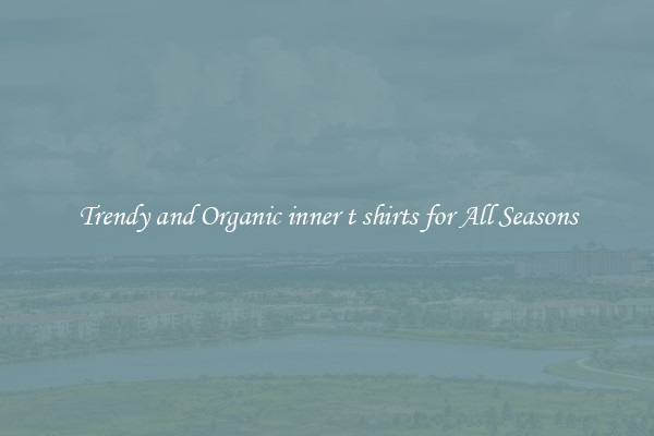 Trendy and Organic inner t shirts for All Seasons
